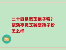 二十四易灵芝孢子粉？赋汤亭灵芝破壁孢子粉怎么样