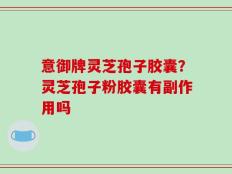 意御牌灵芝孢子胶囊？灵芝孢子粉胶囊有副作用吗