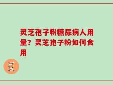 灵芝孢子粉糖尿病人用量？灵芝孢子粉如何食用
