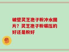 破壁灵芝孢子粉冲水图片？灵芝孢子粉碾压的好还是粉好