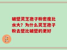 破壁灵芝孢子粉密度比水大？为什么灵芝孢子粉去壁比破壁的更好