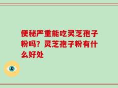 便秘严重能吃灵芝孢子粉吗？灵芝孢子粉有什么好处