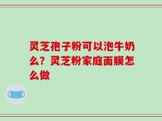 灵芝孢子粉可以泡牛奶么？灵芝粉家庭面膜怎么做