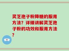 灵芝孢子粉降糖的服用方法？详细讲解灵芝孢子粉的功效和服用方法？