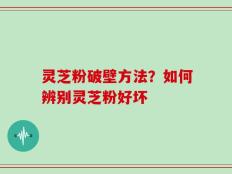 灵芝粉破壁方法？如何辨别灵芝粉好坏