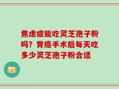 焦虑症能吃灵芝孢子粉吗？胃癌手术后每天吃多少灵芝孢子粉合适