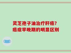 灵芝孢子油治疗肝癌？癌症早晚期的明显区别
