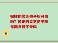 贴牌的灵芝孢子粉可信吗？修正的灵芝孢子粉是国食健字号吗