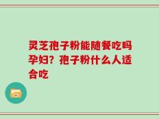 灵芝孢子粉能随餐吃吗孕妇？孢子粉什么人适合吃