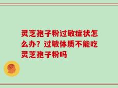 灵芝孢子粉过敏症状怎么办？过敏体质不能吃灵芝孢子粉吗