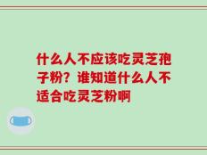 什么人不应该吃灵芝孢子粉？谁知道什么人不适合吃灵芝粉啊