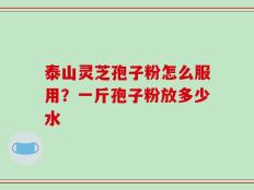 泰山灵芝孢子粉怎么服用？一斤孢子粉放多少水