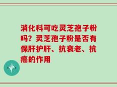 消化科可吃灵芝孢子粉吗？灵芝孢子粉是否有保肝护肝、抗衰老、抗癌的作用