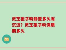 灵芝孢子粉静置多久有沉淀？灵芝孢子粉保质期多久