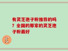 有灵芝孢子粉推荐的吗？全国的那家的灵芝孢子粉最好