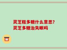 灵芝粗多糖什么意思？灵芝多糖治失眠吗