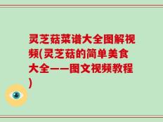 灵芝菇菜谱大全图解视频(灵芝菇的简单美食大全——图文视频教程)