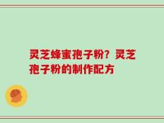 灵芝蜂蜜孢子粉？灵芝孢子粉的制作配方