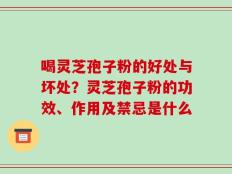 喝灵芝孢子粉的好处与坏处？灵芝孢子粉的功效、作用及禁忌是什么
