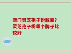 澳门灵芝孢子粉胶囊？灵芝孢子粉哪个牌子比较好