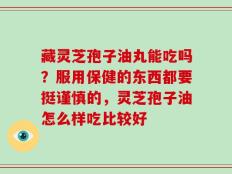 藏灵芝孢子油丸能吃吗？服用保健的东西都要挺谨慎的，灵芝孢子油怎么样吃比较好