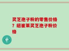 灵芝孢子粉的零售价格？纽崔莱灵芝孢子粉价格