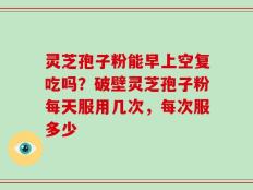 灵芝孢子粉能早上空复吃吗？破壁灵芝孢子粉每天服用几次，每次服多少