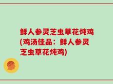 鲜人参灵芝虫草花炖鸡(鸡汤佳品：鲜人参灵芝虫草花炖鸡)