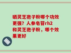 硒灵芝孢子粉哪个功效更强？人参皂苷rh2和灵芝孢子粉，哪个效果更好