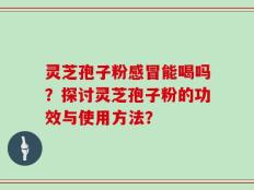 灵芝孢子粉感冒能喝吗？探讨灵芝孢子粉的功效与使用方法？
