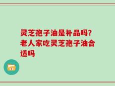 灵芝孢子油是补品吗？老人家吃灵芝孢子油合适吗