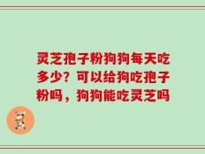 灵芝孢子粉狗狗每天吃多少？可以给狗吃孢子粉吗，狗狗能吃灵芝吗