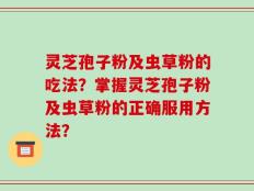 灵芝孢子粉及虫草粉的吃法？掌握灵芝孢子粉及虫草粉的正确服用方法？