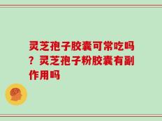灵芝孢子胶囊可常吃吗？灵芝孢子粉胶囊有副作用吗