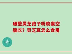 破壁灵芝孢子粉胶囊空腹吃？灵芝草怎么食用