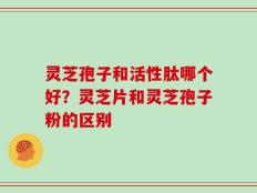 灵芝孢子和活性肽哪个好？灵芝片和灵芝孢子粉的区别
