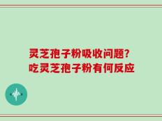 灵芝孢子粉吸收问题？吃灵芝孢子粉有何反应