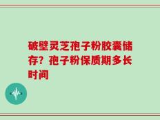 破壁灵芝孢子粉胶囊储存？孢子粉保质期多长时间