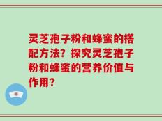 灵芝孢子粉和蜂蜜的搭配方法？探究灵芝孢子粉和蜂蜜的营养价值与作用？