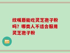 纹嘴唇能吃灵芝孢子粉吗？哪类人不适合服用灵芝孢子粉