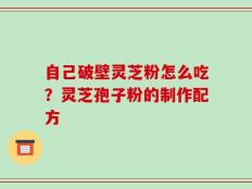 自己破壁灵芝粉怎么吃？灵芝孢子粉的制作配方