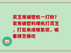 灵芝用破壁机一打粉？家用破壁料理机打灵芝，打出来成棉絮状，嚼着硬怎吞吃
