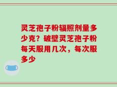 灵芝孢子粉辐照剂量多少克？破壁灵芝孢子粉每天服用几次，每次服多少