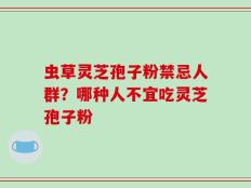虫草灵芝孢子粉禁忌人群？哪种人不宜吃灵芝孢子粉