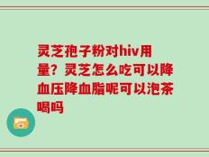 灵芝孢子粉对hiv用量？灵芝怎么吃可以降血压降血脂呢可以泡茶喝吗