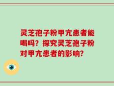 灵芝孢子粉甲亢患者能喝吗？探究灵芝孢子粉对甲亢患者的影响？