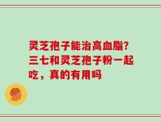 灵芝孢子能治高血脂？三七和灵芝孢子粉一起吃，真的有用吗