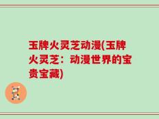 玉牌火灵芝动漫(玉牌火灵芝：动漫世界的宝贵宝藏)