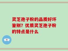 灵芝孢子粉的品质好坏鉴别？优质灵芝孢子粉的特点是什么