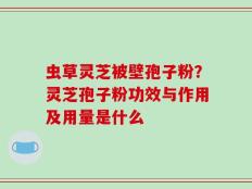 虫草灵芝被壁孢子粉？灵芝孢子粉功效与作用及用量是什么